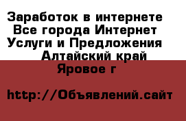 Заработок в интернете - Все города Интернет » Услуги и Предложения   . Алтайский край,Яровое г.